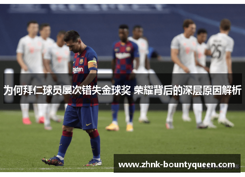 为何拜仁球员屡次错失金球奖 荣耀背后的深层原因解析