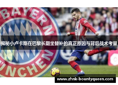 揭秘小卢卡斯在巴黎长期坐替补的真正原因与背后战术考量 揭秘小卢卡斯在巴黎长期坐替补的真正原因与背后战术考量