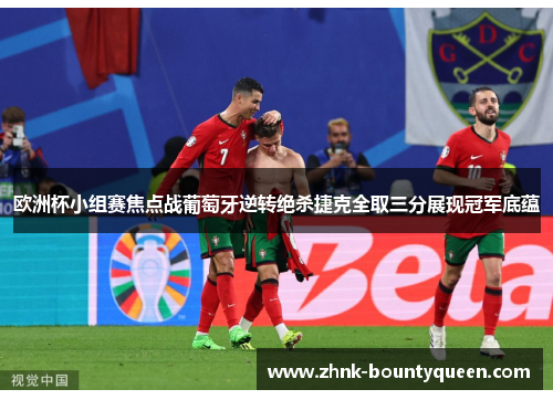 欧洲杯小组赛焦点战葡萄牙逆转绝杀捷克全取三分展现冠军底蕴 欧洲杯小组赛焦点战葡萄牙逆转绝杀捷克全取三分展现冠军底蕴