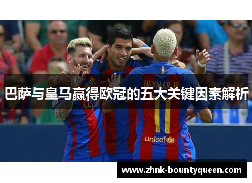 巴萨与皇马赢得欧冠的五大关键因素解析 巴萨与皇马赢得欧冠的五大关键因素解析