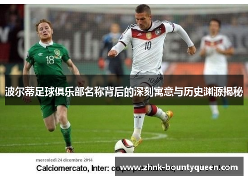 波尔蒂足球俱乐部名称背后的深刻寓意与历史渊源揭秘 波尔蒂足球俱乐部名称背后的深刻寓意与历史渊源揭秘