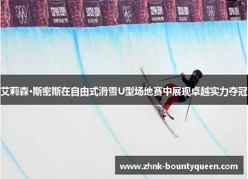艾莉森·斯密斯在自由式滑雪U型场地赛中展现卓越实力夺冠 艾莉森·斯密斯在自由式滑雪U型场地赛中展现卓越实力夺冠