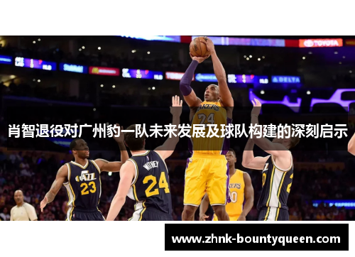 肖智退役对广州豹一队未来发展及球队构建的深刻启示 肖智退役对广州豹一队未来发展及球队构建的深刻启示