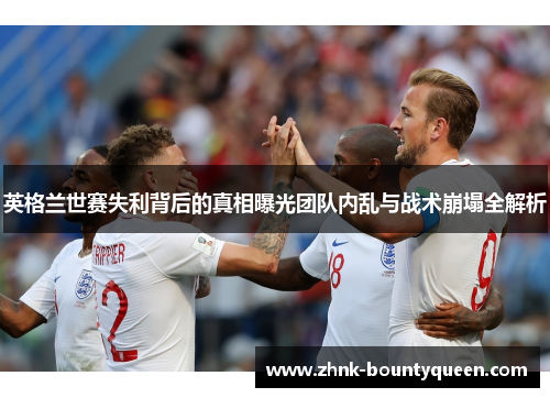 英格兰世赛失利背后的真相曝光团队内乱与战术崩塌全解析 英格兰世赛失利背后的真相曝光团队内乱与战术崩塌全解析