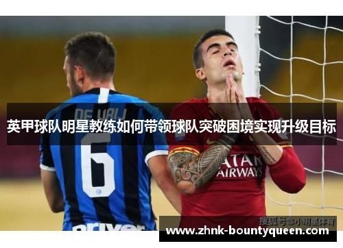 英甲球队明星教练如何带领球队突破困境实现升级目标 英甲球队明星教练如何带领球队突破困境实现升级目标