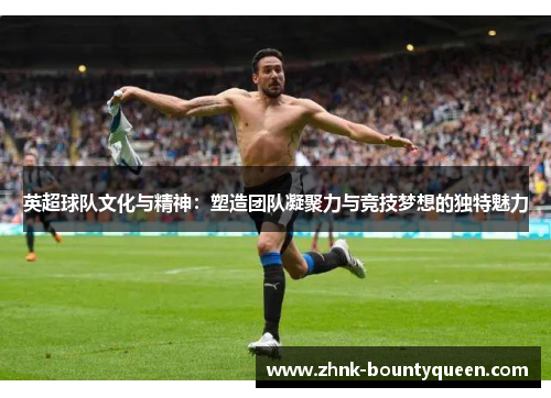 英超球队文化与精神:塑造团队凝聚力与竞技梦想的独特魅力 英超球队文化与精神:塑造团队凝聚力与竞技梦想的独特魅力