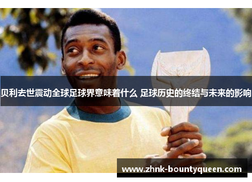 贝利去世震动全球足球界意味着什么 足球历史的终结与未来的影响