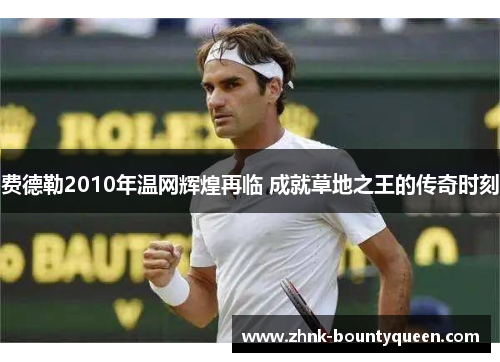 费德勒2010年温网辉煌再临 成就草地之王的传奇时刻 费德勒2010年温网辉煌再临 成就草地之王的传奇时刻