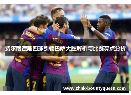 费尔南德斯四球引领巴萨大胜解析与比赛亮点分析 费尔南德斯四球引领巴萨大胜解析与比赛亮点分析