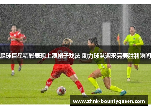 足球巨星精彩表现上演帽子戏法 助力球队迎来完美胜利瞬间 足球巨星精彩表现上演帽子戏法 助力球队迎来完美胜利瞬间