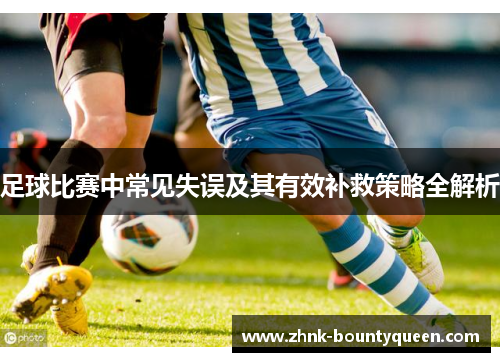 足球比赛中常见失误及其有效补救策略全解析 足球比赛中常见失误及其有效补救策略全解析