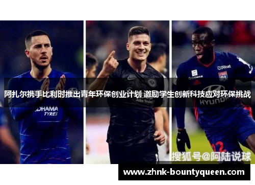 阿扎尔携手比利时推出青年环保创业计划 激励学生创新科技应对环保挑战