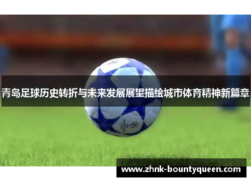 青岛足球历史转折与未来发展展望描绘城市体育精神新篇章