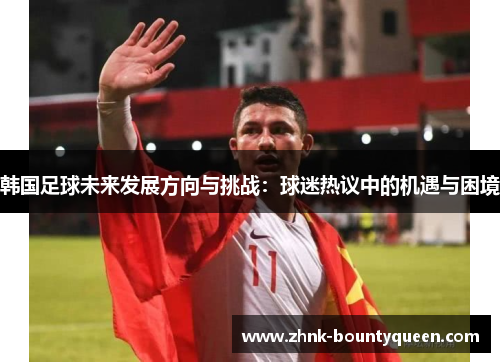 韩国足球未来发展方向与挑战:球迷热议中的机遇与困境 韩国足球未来发展方向与挑战:球迷热议中的机遇与困境