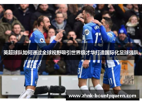 英超球队如何通过全球视野吸引世界级才华打造国际化足球强队 英超球队如何通过全球视野吸引世界级才华打造国际化足球强队