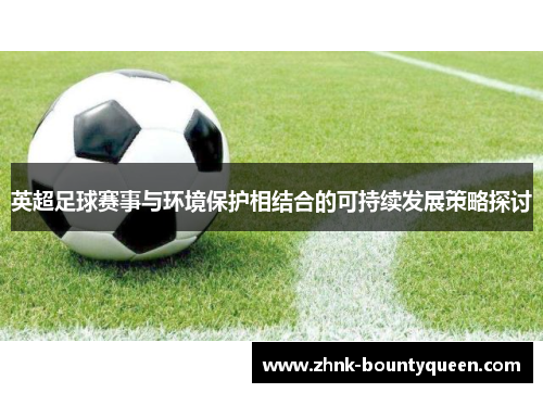 英超足球赛事与环境保护相结合的可持续发展策略探讨