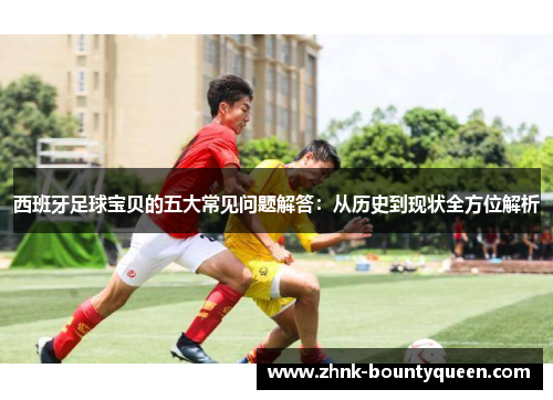 西班牙足球宝贝的五大常见问题解答：从历史到现状全方位解析