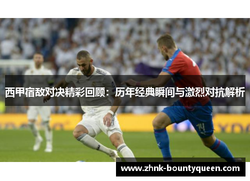 西甲宿敌对决精彩回顾：历年经典瞬间与激烈对抗解析