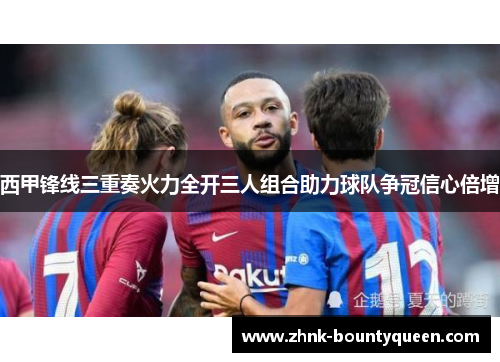 西甲锋线三重奏火力全开三人组合助力球队争冠信心倍增