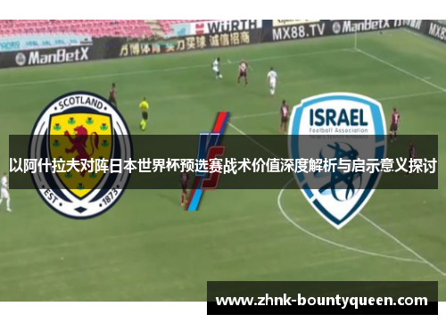 以阿什拉夫对阵日本世界杯预选赛战术价值深度解析与启示意义探讨 以阿什拉夫对阵日本世界杯预选赛战术价值深度解析与启示意义探讨