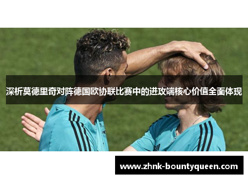 深析莫德里奇对阵德国欧协联比赛中的进攻端核心价值全面体现