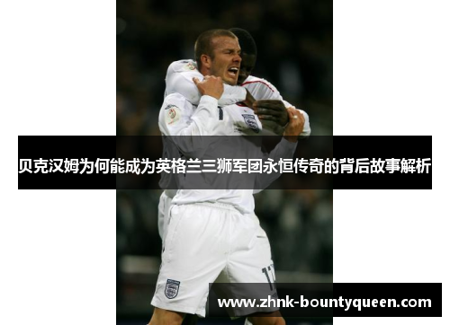 贝克汉姆为何能成为英格兰三狮军团永恒传奇的背后故事解析 贝克汉姆为何能成为英格兰三狮军团永恒传奇的背后故事解析