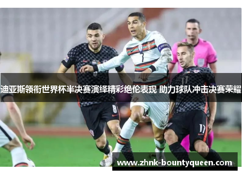 迪亚斯领衔世界杯半决赛演绎精彩绝伦表现 助力球队冲击决赛荣耀 迪亚斯领衔世界杯半决赛演绎精彩绝伦表现 助力球队冲击决赛荣耀