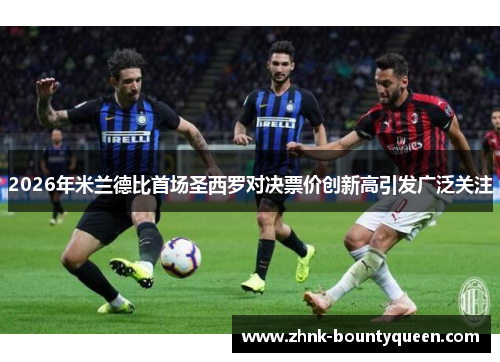 2026年米兰德比首场圣西罗对决票价创新高引发广泛关注