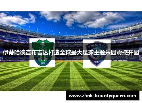 伊蒂哈德宣布吉达打造全球最大足球主题乐园震撼开园