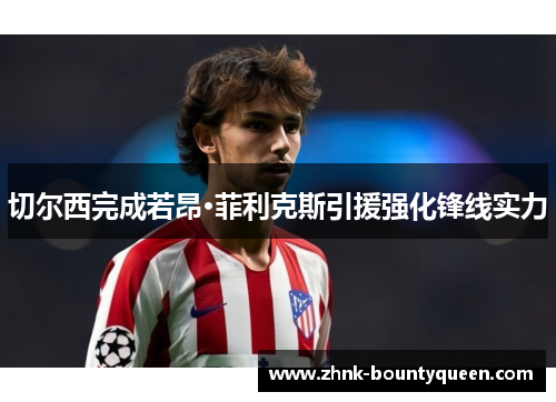 切尔西完成若昂·菲利克斯引援强化锋线实力