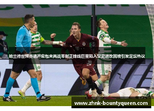 哈兰德世预赛遭严密包夹两战零射正锋线巨星陷入罕见进攻困境引发足坛热议