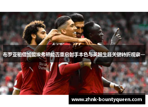布罗亚租借加盟埃弗顿能否重启射手本色与英超生涯关键转折观察一 布罗亚租借加盟埃弗顿能否重启射手本色与英超生涯关键转折观察一
