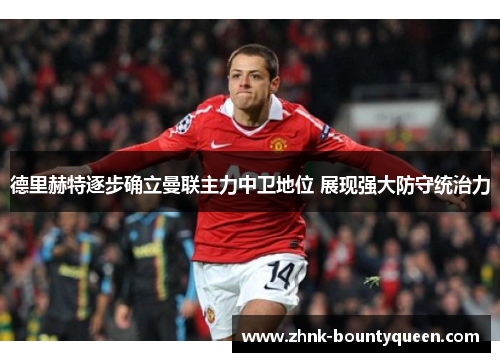 德里赫特逐步确立曼联主力中卫地位 展现强大防守统治力
