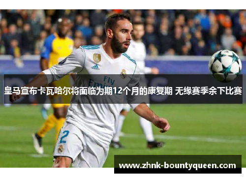 皇马宣布卡瓦哈尔将面临为期12个月的康复期 无缘赛季余下比赛