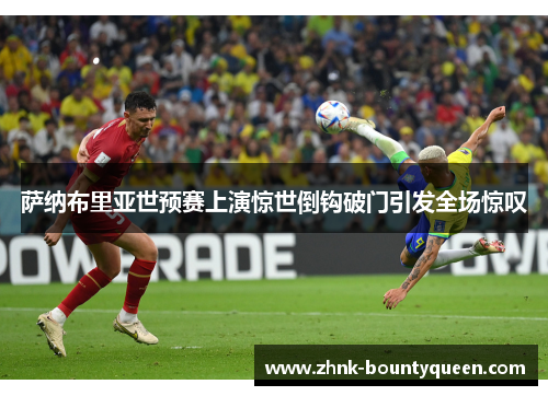 萨纳布里亚世预赛上演惊世倒钩破门引发全场惊叹