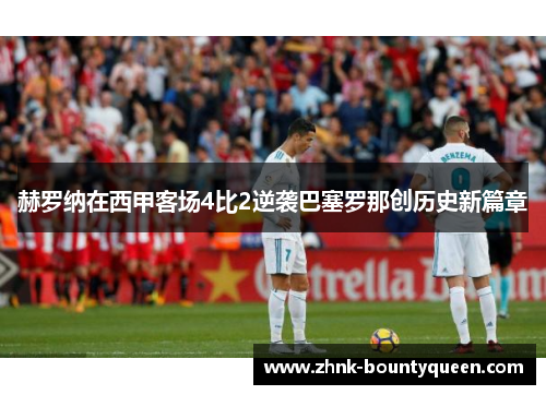 赫罗纳在西甲客场4比2逆袭巴塞罗那创历史新篇章