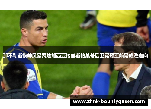 那不勒斯换帅风暴聚焦加西亚接替斯帕莱蒂后卫冕冠军前景成败走向