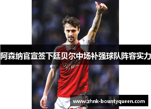 阿森纳官宣签下廷贝尔中场补强球队阵容实力