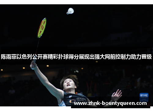 陈雨菲以色列公开赛精彩扑球得分展现出强大网前控制力助力晋级 陈雨菲以色列公开赛精彩扑球得分展现出强大网前控制力助力晋级