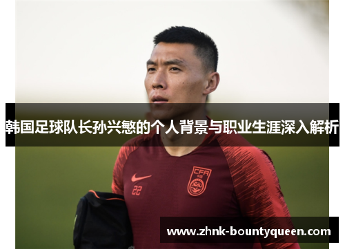 韩国足球队长孙兴慜的个人背景与职业生涯深入解析