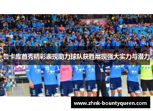 鲁卡库首秀精彩表现助力球队获胜展现强大实力与潜力