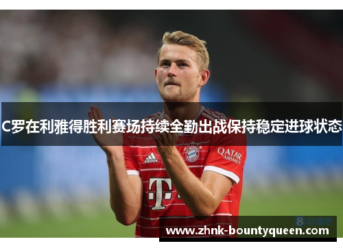 C罗在利雅得胜利赛场持续全勤出战保持稳定进球状态