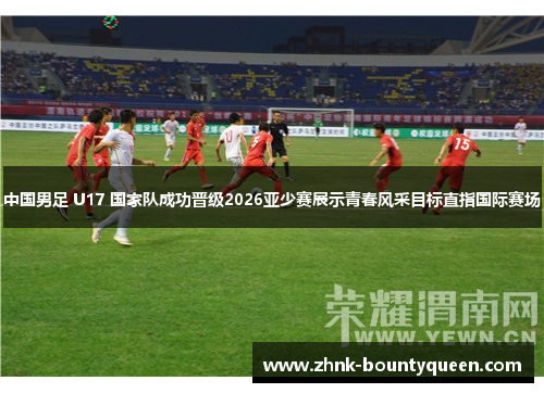 中国男足 U17 国家队成功晋级2026亚少赛展示青春风采目标直指国际赛场