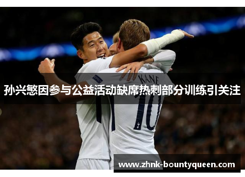 孙兴慜因参与公益活动缺席热刺部分训练引关注