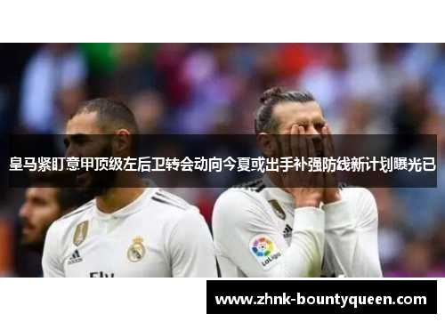 皇马紧盯意甲顶级左后卫转会动向今夏或出手补强防线新计划曝光已 皇马紧盯意甲顶级左后卫转会动向今夏或出手补强防线新计划曝光已