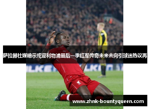 萨拉赫社媒暗示或迎利物浦最后一季红军传奇未来去向引球迷热议再 萨拉赫社媒暗示或迎利物浦最后一季红军传奇未来去向引球迷热议再