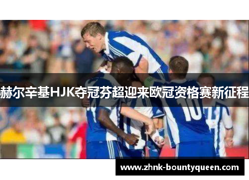 赫尔辛基HJK夺冠芬超迎来欧冠资格赛新征程 赫尔辛基HJK夺冠芬超迎来欧冠资格赛新征程
