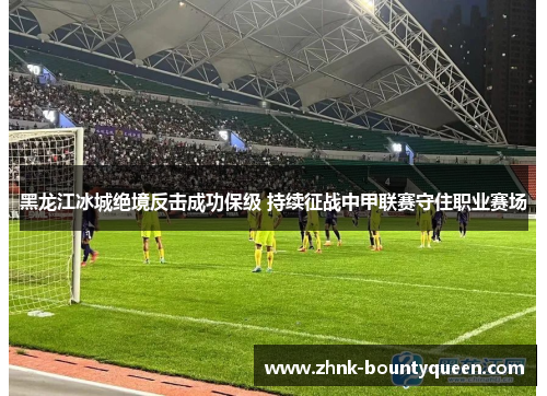 黑龙江冰城绝境反击成功保级 持续征战中甲联赛守住职业赛场 黑龙江冰城绝境反击成功保级 持续征战中甲联赛守住职业赛场