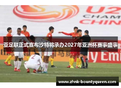 亚足联正式宣布沙特将承办2027年亚洲杯赛事盛事