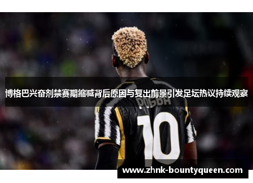 博格巴兴奋剂禁赛期缩减背后原因与复出前景引发足坛热议持续观察